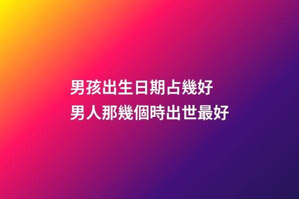 男孩出生日期占幾好 男人那幾個時出世最好-第1張-觀點-玄機派